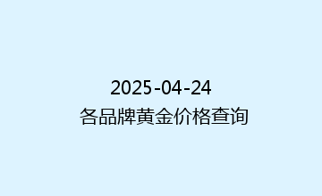 2025-04-24 各品牌黄金价格查询